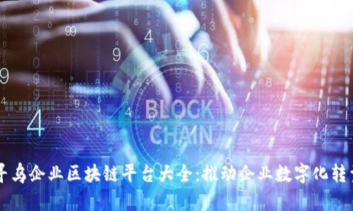 寻乌企业区块链平台大全：推动企业数字化转型