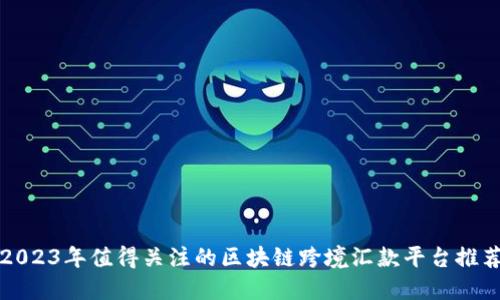 2023年值得关注的区块链跨境汇款平台推荐