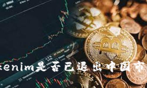 Tokenim是否已退出中国市场？