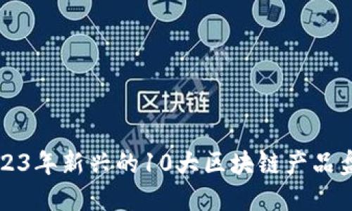 2023年新兴的10大区块链产品盘点