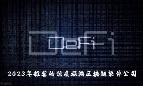 2023年推荐的优质旅游区块链软件公司