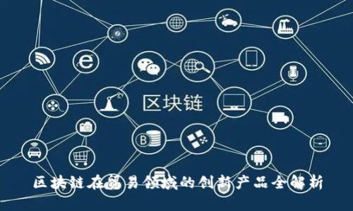 区块链在贸易领域的创新产品全解析