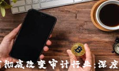 
区块链如何彻底改变审计行业：深度解析与展望