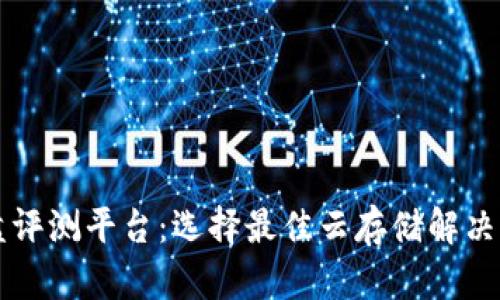 区块链云盘评测平台：选择最佳云存储解决方案的指南