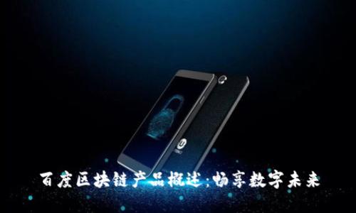 百度区块链产品概述：畅享数字未来