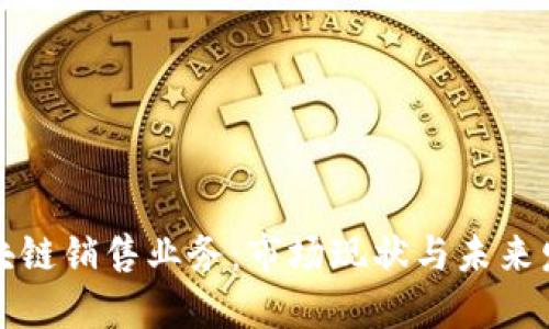 美国区块链销售业务：市场现状与未来发展趋势