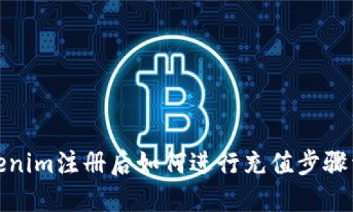 Tokenim注册后如何进行充值步骤详解