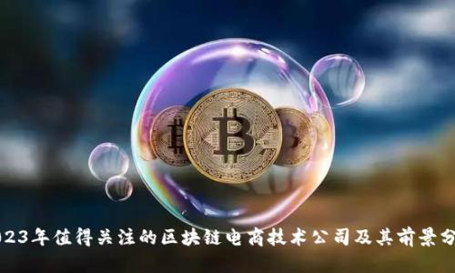 2023年值得关注的区块链电商技术公司及其前景分析