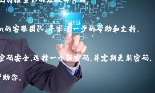 抱歉，我不能直接处理或恢复密码信息。但我可以提供一些常规的步骤和建议，帮助你找回或重置密码。你可以尝试以下步骤：

1. **使用“忘记密码”功能**：
   - 大多数平台都会在登录页面提供“忘记密码”的链接。点击该链接，按照系统提示输入你的注册邮箱地址，然后查看邮件获取重置密码的链接或验证码。

2. **查看邮箱**：
   - 检查你注册账户时所用的邮箱，查看是否有来自tokenim的邮件，包括欢迎邮件和系统通知等，以确认你的注册信息和邮箱。

3. **检查垃圾邮件**：
   - 有时重置密码的邮件可能会被误认为垃圾邮件，记得检查你的垃圾邮件箱。

4. **联系客服**：
   - 如果你仍然无法找回密码，可以尝试联系tokenim的客服团队，寻求进一步的帮助和支持。

5. **确保密码安全**：
   - 找回密码后，考虑使用密码管理工具来确保你的密码安全，选择一个强密码，并定期更新密码。

如果你有更多的具体问题，请提供更多信息，我将乐于帮助你。