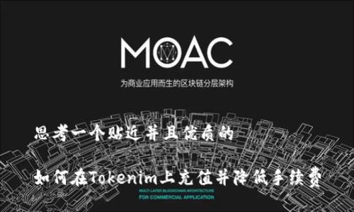 思考一个贴近并且优质的

如何在Tokenim上充值并降低手续费