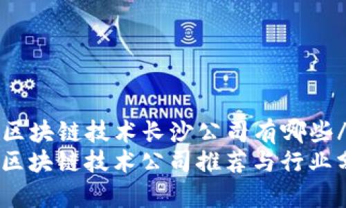 navi区块链技术长沙公司有哪些/navi
长沙区块链技术公司推荐与行业分析
