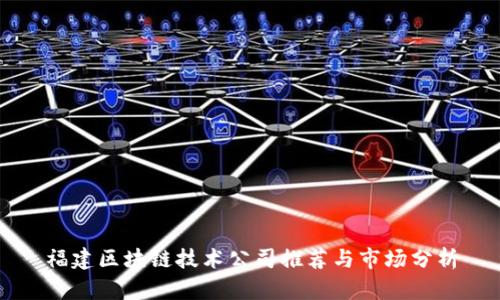 福建区块链技术公司推荐与市场分析