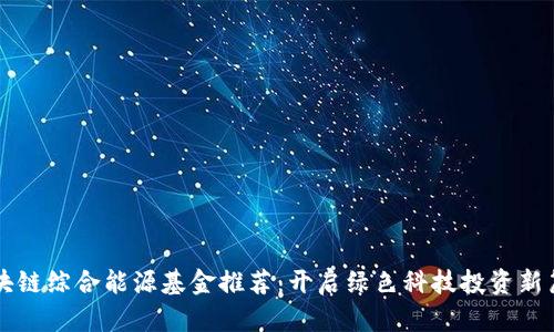 区块链综合能源基金推荐：开启绿色科技投资新篇章