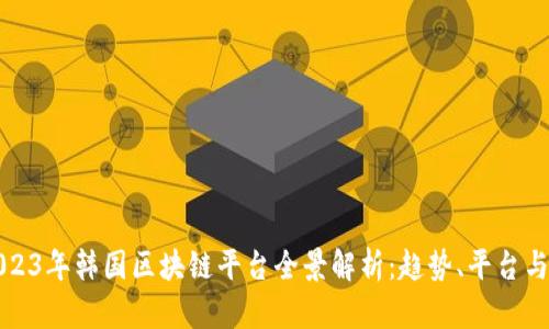 : 2023年韩国区块链平台全景解析：趋势、平台与应用