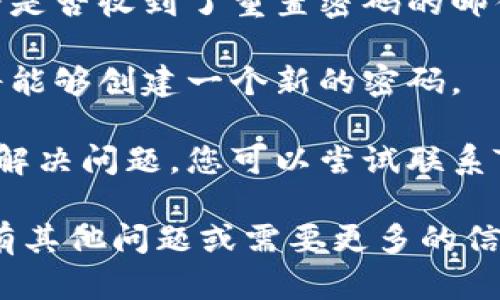 抱歉，我无法直接帮助您找回或重置密码。以下是一些您可以尝试的步骤：

1. **访问登录页面**：前往Tokenim的登录页面。
  
2. **查找“忘记密码”选项**：通常在登录表单下方会有一个“忘记密码”或者“找回密码”的链接。点击它。

3. **输入注册邮箱**：根据提示输入您的注册邮箱地址。Tokenim会向该邮箱发送重置密码的链接或验证码。

4. **检查您的邮箱**：前往您的邮箱，查看是否收到了重置密码的邮件。如果没有，请检查垃圾邮件文件夹。

5. **重置密码**：根据邮件中的指示，您将能够创建一个新的密码。

6. **联系客服**：如果以上步骤仍然无法解决问题，您可以尝试联系Tokenim的客服支持以获取进一步的帮助。

希望这些步骤能帮助您找回密码。如果您有其他问题或需要更多的信息，随时可以问我！