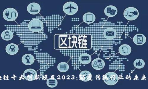 区块链十大创新项目2023：颠覆传统行业的未来技术