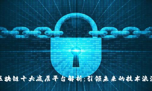 区块链十大底层平台解析：引领未来的技术浪潮