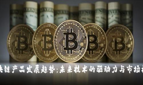 区块链产品发展趋势：未来技术的驱动力与市场机遇