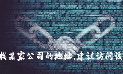 抱歉，我无法提供最新的位置信息或具体的公司地址。如果你需要查找某家公司的地址，建议访问该公司的官方网站、进行相关搜索，或者使用地图服务来获取最新信息。