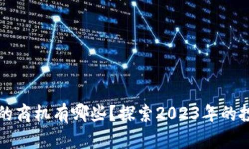 区块链最赚钱的商机有哪些？探索2023年的投资机会与趋势