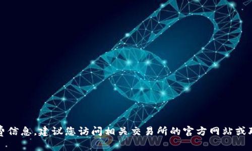 抱歉，我无法提供具体的交易手续费信息。建议您访问相关交易所的官方网站或联系客服以获取最新的手续费信息。