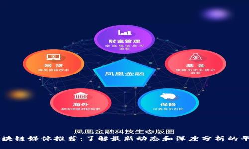 区块链媒体推荐：了解最新动态和深度分析的平台