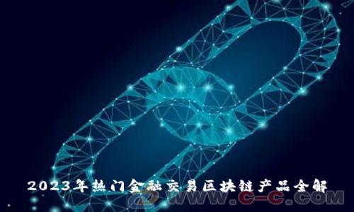 2023年热门金融交易区块链产品全解