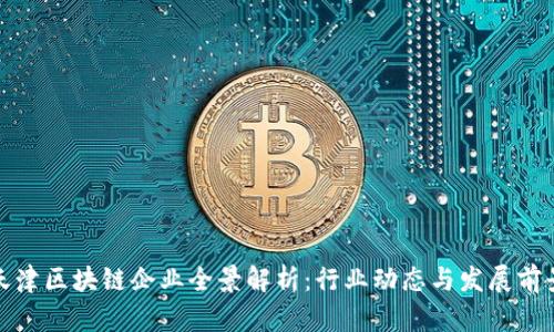 天津区块链企业全景解析：行业动态与发展前景