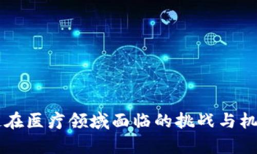 区块链在医疗领域面临的挑战与机遇分析