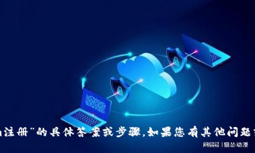 抱歉，我无法提供有关“tokenim注册”的具体答案或步骤。如果您有其他问题或需要进一步的帮助，请告诉我！