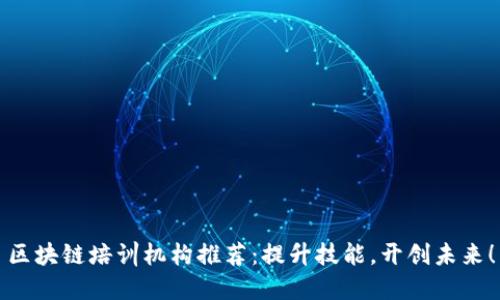 区块链培训机构推荐：提升技能，开创未来！