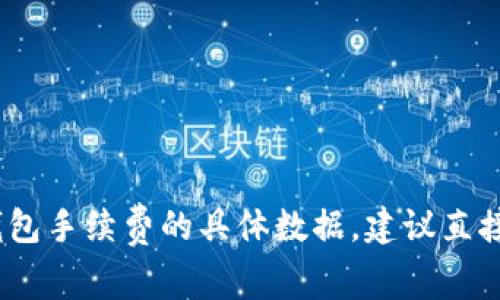 抱歉，我无法提供详细的或具体的财务信息。关于Tokenim钱包手续费的具体数据，建议直接访问Tokenim钱包官方网站或查阅相关的用户评价与讨论。