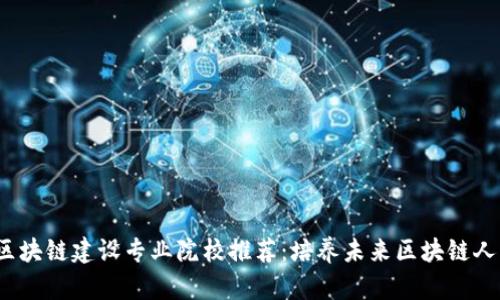 2023年区块链建设专业院校推荐：培养未来区块链人才的摇篮