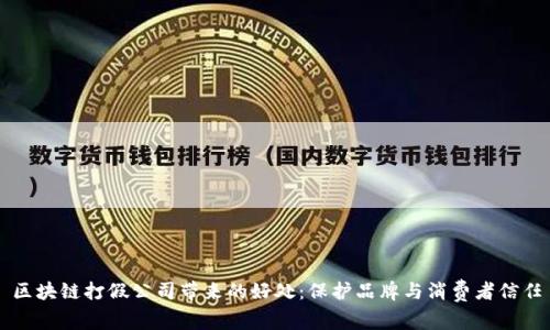 区块链打假公司带来的好处：保护品牌与消费者信任