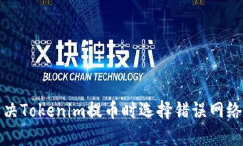 如何解决Tokenim提币时选择错误网络的问题