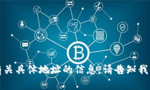 抱歉，我无法提供有关具体地址的信息。请告知我如何提供其他帮助。