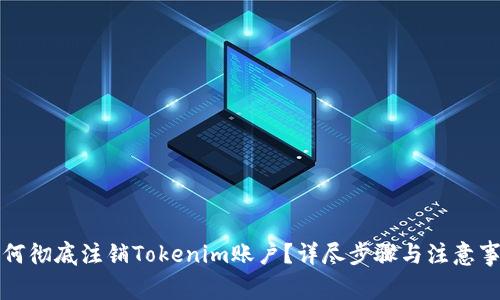 如何彻底注销Tokenim账户？详尽步骤与注意事项
