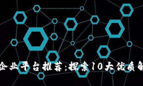 区块链企业平台推荐：探索10大优质解决方案
