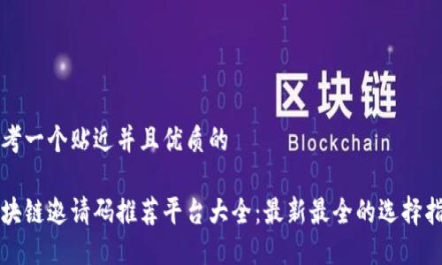 思考一个贴近并且优质的

区块链邀请码推荐平台大全：最新最全的选择指南