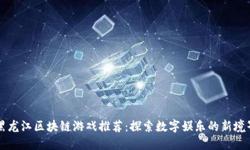 黑龙江区块链游戏推荐：探索数字娱乐的新境界