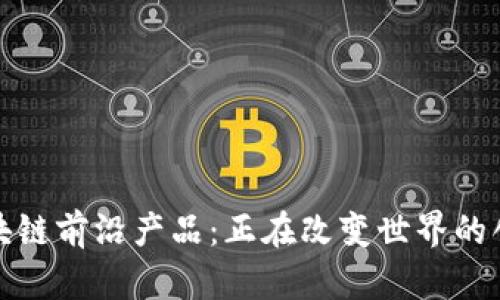 探索区块链前沿产品：正在改变世界的创新技术