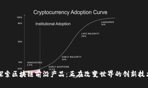 探索区块链前沿产品：正在改变世界的创新技术
