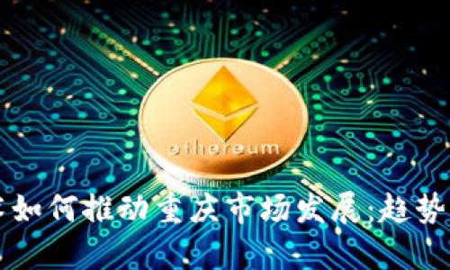 区块链技术如何推动重庆市场发展：趋势与机遇分析