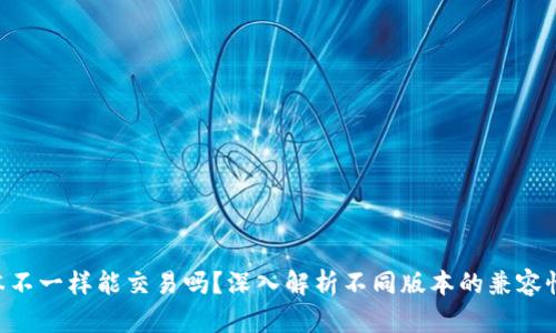 Tokenim版本不一样能交易吗？深入解析不同版本的兼容性与交易影响