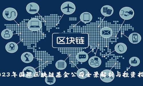 2023年国际区块链基金公司全景解析与投资指南