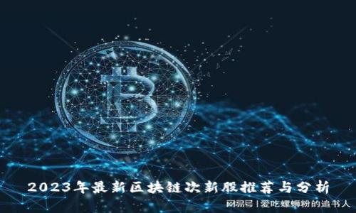 2023年最新区块链次新股推荐与分析