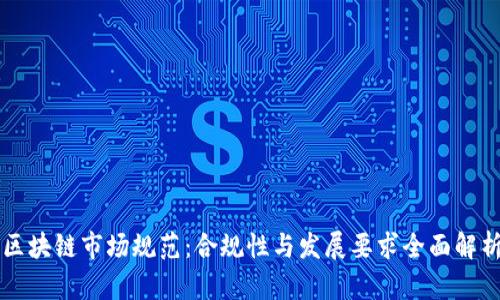 区块链市场规范：合规性与发展要求全面解析