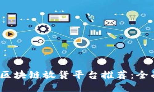 2023年最新区块链放货平台推荐：全面解读与比较
