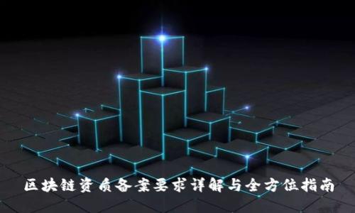 区块链资质备案要求详解与全方位指南