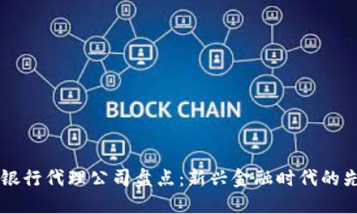 区块链银行代理公司盘点：新兴金融时代的先锋力量